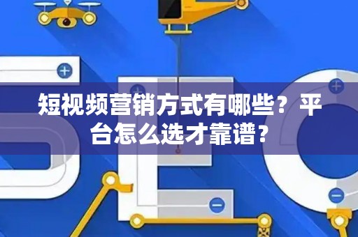 短视频营销方式有哪些？平台怎么选才靠谱？