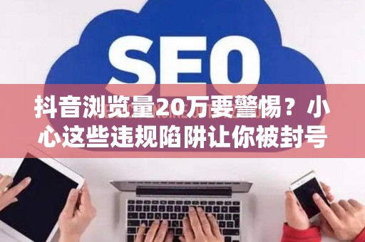 抖音浏览量20万要警惕？小心这些违规陷阱让你被封号